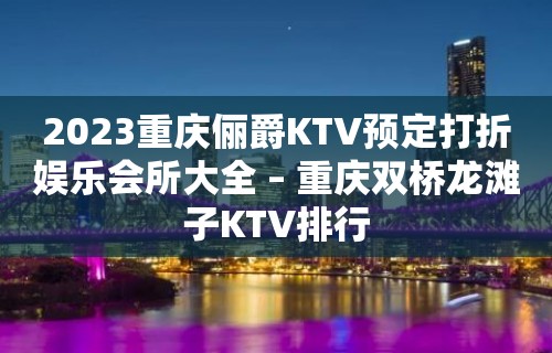 2023重庆俪爵KTV预定打折娱乐会所大全 – 重庆双桥龙滩子KTV排行