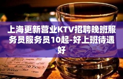 上海更新营业KTV招聘晚班服务员服务员10起-好上班待遇好