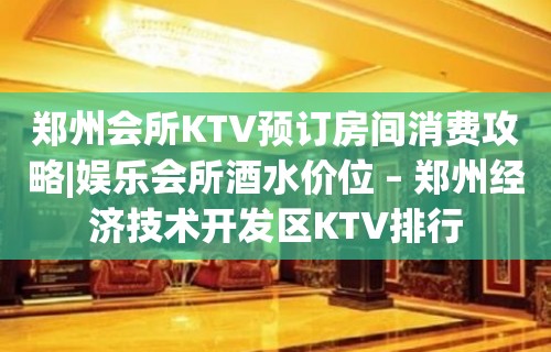 郑州会所KTV预订房间消费攻略|娱乐会所酒水价位 – 郑州经济技术开发区KTV排行