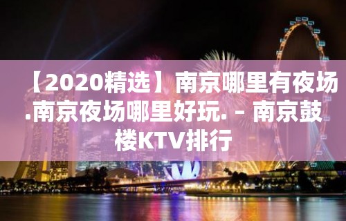 【2020精选】南京哪里有夜场.南京夜场哪里好玩. – 南京鼓楼KTV排行