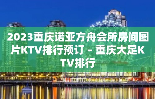 2023重庆诺亚方舟会所房间图片KTV排行预订 – 重庆大足KTV排行