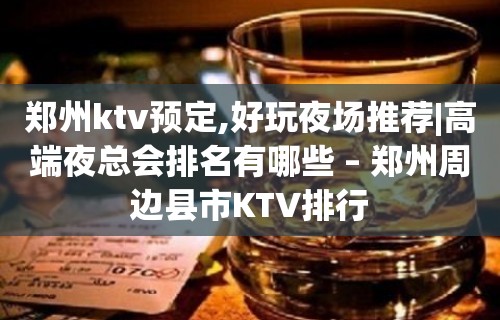 郑州ktv预定,好玩夜场推荐|高端夜总会排名有哪些 – 郑州周边县市KTV排行