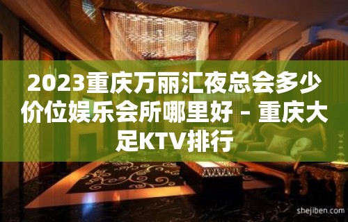 2023重庆万丽汇夜总会多少价位娱乐会所哪里好 – 重庆大足KTV排行