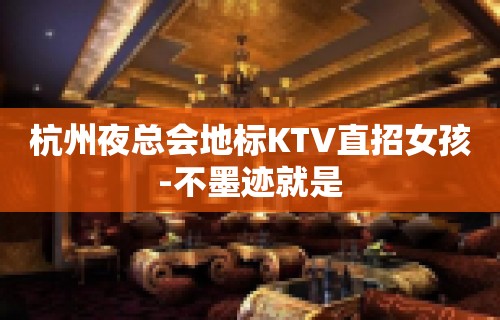 杭州夜总会地标KTV直招女孩-不墨迹就是