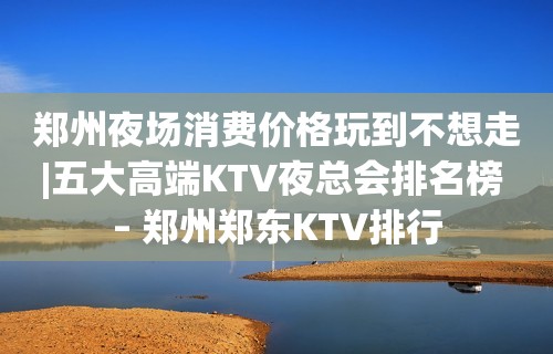 郑州夜场消费价格玩到不想走|五大高端KTV夜总会排名榜 – 郑州郑东KTV排行