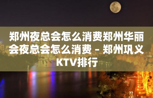 郑州夜总会怎么消费郑州华丽会夜总会怎么消费 – 郑州巩义KTV排行