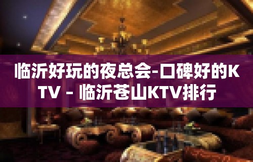 临沂好玩的夜总会-口碑好的KTV – 临沂苍山KTV排行