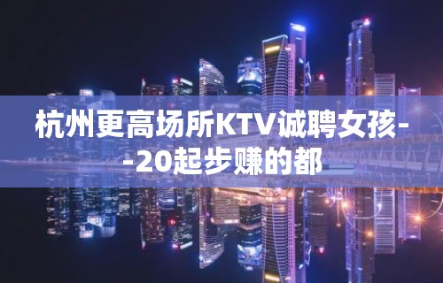 杭州更高场所KTV诚聘女孩--20起步赚的都