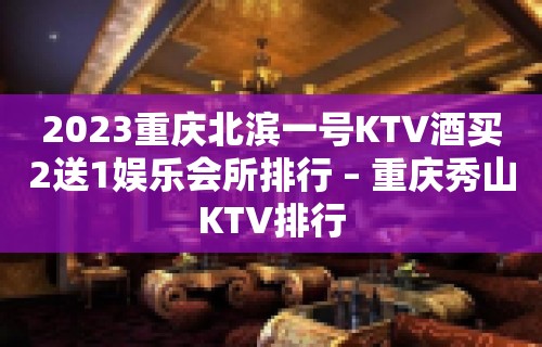 2023重庆北滨一号KTV酒买2送1娱乐会所排行 – 重庆秀山KTV排行