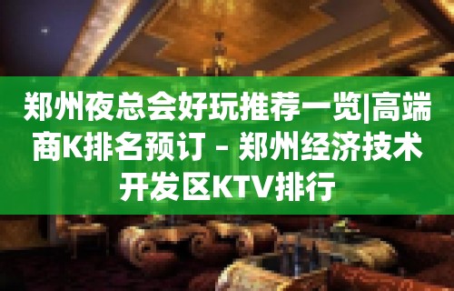 郑州夜总会好玩推荐一览|高端商K排名预订 – 郑州经济技术开发区KTV排行