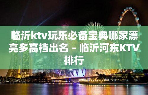 临沂ktv玩乐必备宝典哪家漂亮多高档出名 – 临沂河东KTV排行