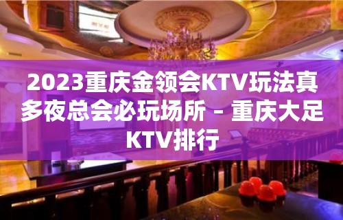 2023重庆金领会KTV玩法真多夜总会必玩场所 – 重庆大足KTV排行