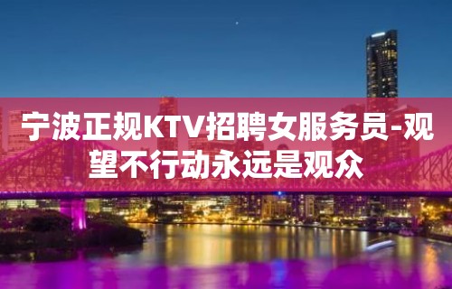 宁波正规KTV招聘女服务员-观望不行动永远是观众