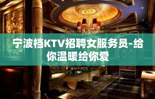 宁波档KTV招聘女服务员-给你温暖给你爱