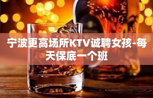 宁波更高场所KTV诚聘女孩-每天保底一个班