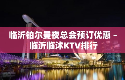 临沂铂尔曼夜总会预订优惠 – 临沂临沭KTV排行