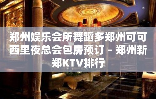 郑州娱乐会所舞蹈多郑州可可西里夜总会包房预订 – 郑州新郑KTV排行