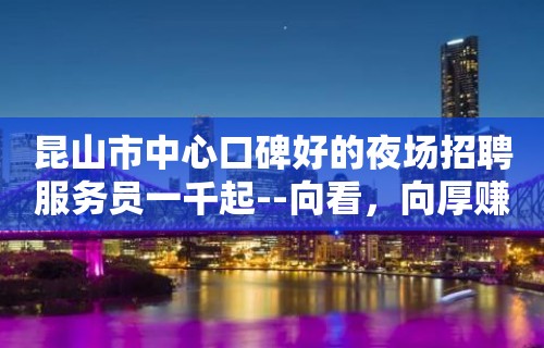 昆山市中心口碑好的夜场招聘服务员一千起--向看，向厚赚