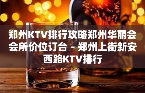 郑州KTV排行攻略郑州华丽会会所价位订台 – 郑州上街新安西路KTV排行