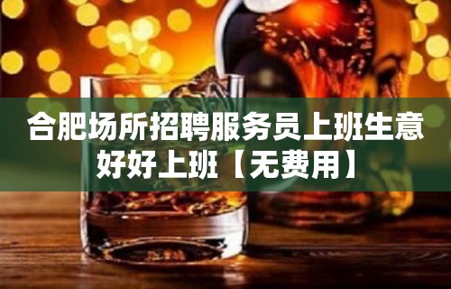 合肥场所招聘服务员上班生意好好上班【无费用】