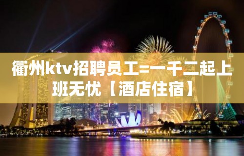 衢州ktv招聘员工=一千二起上班无忧【酒店住宿】