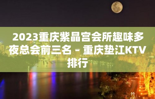 2023重庆紫晶宫会所趣味多夜总会前三名 – 重庆垫江KTV排行