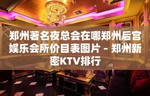 郑州著名夜总会在哪郑州后宫娱乐会所价目表图片 – 郑州新密KTV排行