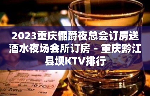 2023重庆俪爵夜总会订房送酒水夜场会所订房 – 重庆黔江县坝KTV排行