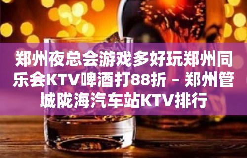 郑州夜总会游戏多好玩郑州同乐会KTV啤酒打88折 – 郑州管城陇海汽车站KTV排行