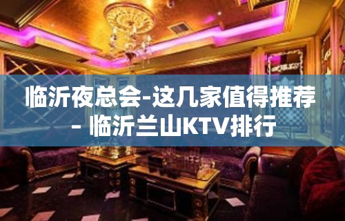 临沂夜总会-这几家值得推荐 – 临沂兰山KTV排行