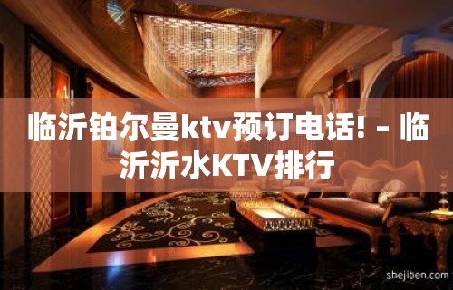 临沂铂尔曼ktv预订电话! – 临沂沂水KTV排行