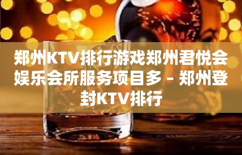 郑州KTV排行游戏郑州君悦会娱乐会所服务项目多 – 郑州登封KTV排行