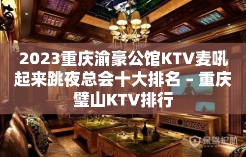 2023重庆渝豪公馆KTV麦吼起来跳夜总会十大排名 – 重庆璧山KTV排行