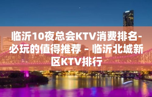 临沂10夜总会KTV消费排名-必玩的值得推荐 – 临沂北城新区KTV排行