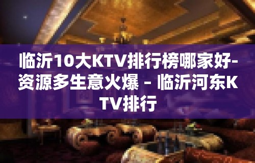 临沂10大KTV排行榜哪家好-资源多生意火爆 – 临沂河东KTV排行