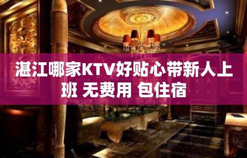 湛江哪家KTV好贴心带新人上班 无费用 包住宿