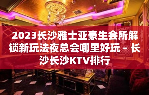 2023长沙雅士亚豪生会所解锁新玩法夜总会哪里好玩 – 长沙长沙KTV排行