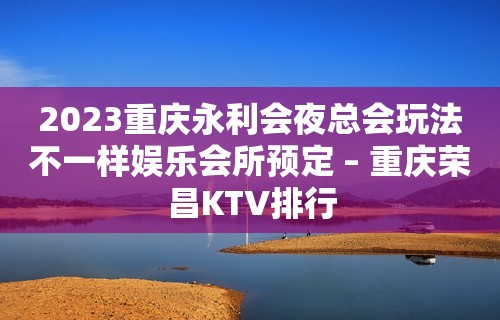 2023重庆永利会夜总会玩法不一样娱乐会所预定 – 重庆荣昌KTV排行