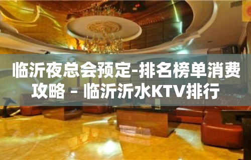 临沂夜总会预定-排名榜单消费攻略 – 临沂沂水KTV排行