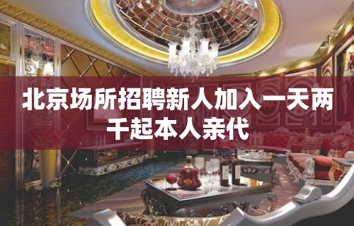 北京场所招聘新人加入一天两千起本人亲代