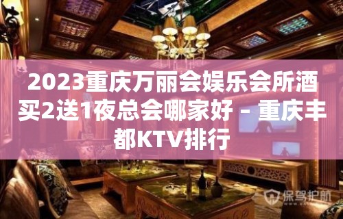 2023重庆万丽会娱乐会所酒买2送1夜总会哪家好 – 重庆丰都KTV排行