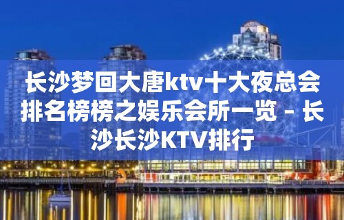 长沙梦回大唐ktv十大夜总会排名榜榜之娱乐会所一览 – 长沙长沙KTV排行