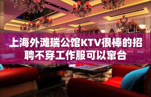 上海外滩瑞公馆KTV很棒的招聘不穿工作服可以窜台