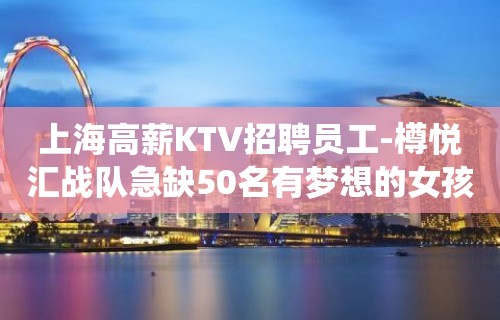 上海高薪KTV招聘员工-樽悦汇战队急缺50名有梦想的女孩