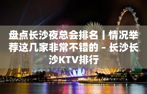 盘点长沙夜总会排名丨情况举荐这几家非常不错的 – 长沙长沙KTV排行