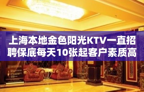 上海本地金色阳光KTV一直招聘保底每天10张起客户素质高