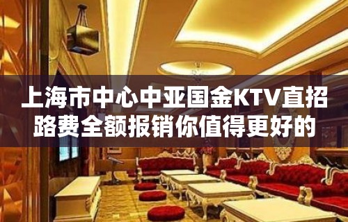 上海市中心中亚国金KTV直招路费全额报销你值得更好的