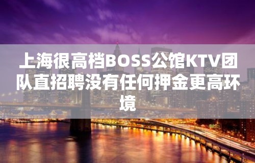 上海很高档BOSS公馆KTV团队直招聘没有任何押金更高环境