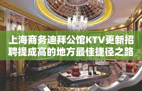 上海商务迪拜公馆KTV更新招聘提成高的地方最佳捷径之路