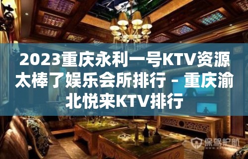 2023重庆永利一号KTV资源太棒了娱乐会所排行 – 重庆渝北悦来KTV排行